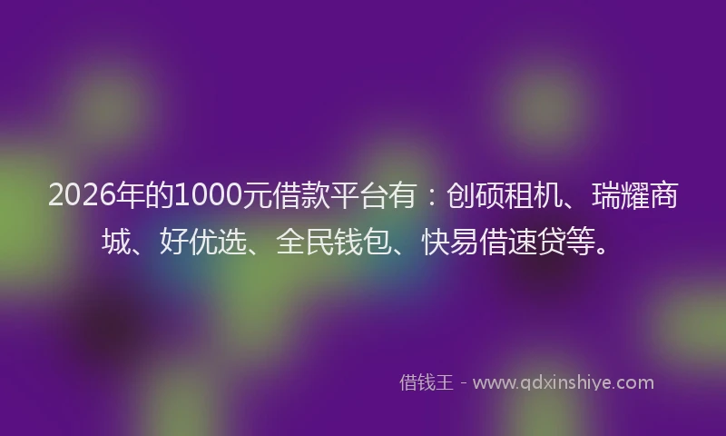 2026年的1000元借款平台有:创硕租机、瑞耀商城、好优选、全民钱包、快易借速贷等。