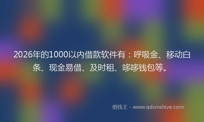 2026年的1000以内借款软件有:呼吸金、移动白条、现金易借、及时租、哆哆钱包等。