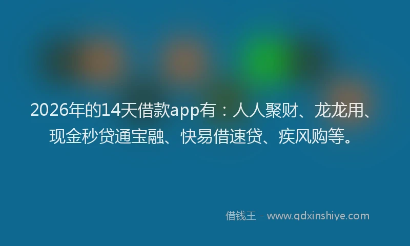 2026年的14天借款app有:人人聚财、龙龙用、现金秒贷通宝融、快易借速贷、疾风购等。