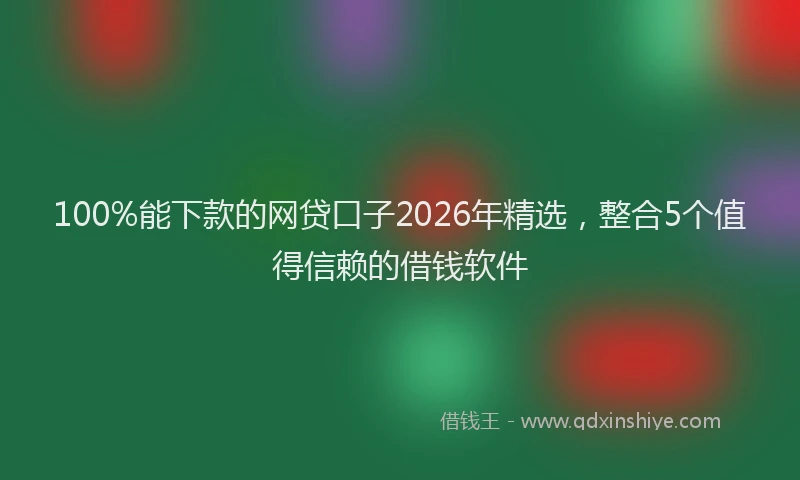 100%能下款的网贷口子2026年精选，整合5个值得信赖的借钱软件
