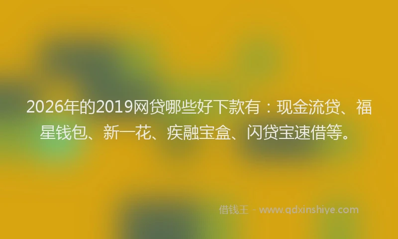 2026年的2019网贷哪些好下款有：现金流贷、福星钱包、新一花、疾融宝盒、闪贷宝速借等。