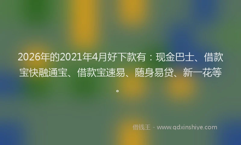 2026年的2021年4月好下款有：现金巴士、借款宝快融通宝、借款宝速易、随身易贷、新一花等。