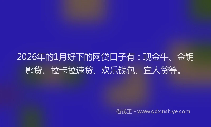2026年的1月好下的网贷口子有：现金牛、金钥匙贷、拉卡拉速贷、欢乐钱包、宜人贷等。