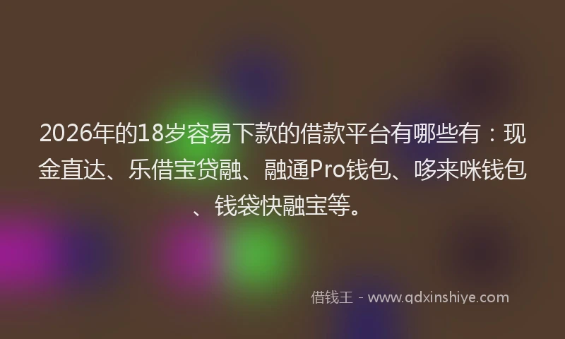 2026年的18岁容易下款的借款平台有哪些有:现金直达、乐借宝贷融、融通Pro钱包、哆来咪钱包、钱袋快融宝等。