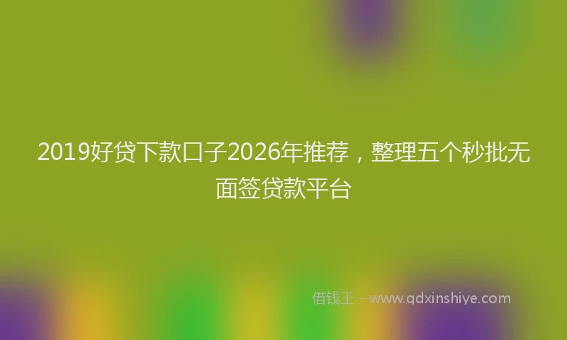 2019好贷下款口子2026年推荐,整理五个秒批无面签贷款平台