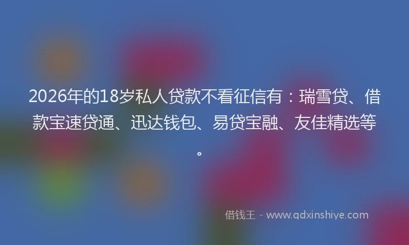 2026年的18岁私人贷款不看征信有：瑞雪贷、借款宝速贷通、迅达钱包、易贷宝融、友佳精选等。
