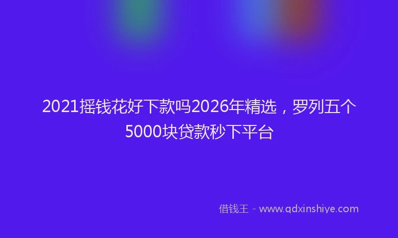 2021摇钱花好下款吗2026年精选，罗列五个5000块贷款秒下平台