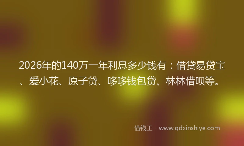 2026年的140万一年利息多少钱有:借贷易贷宝、爱小花、原子贷、哆哆钱包贷、林林借呗等。