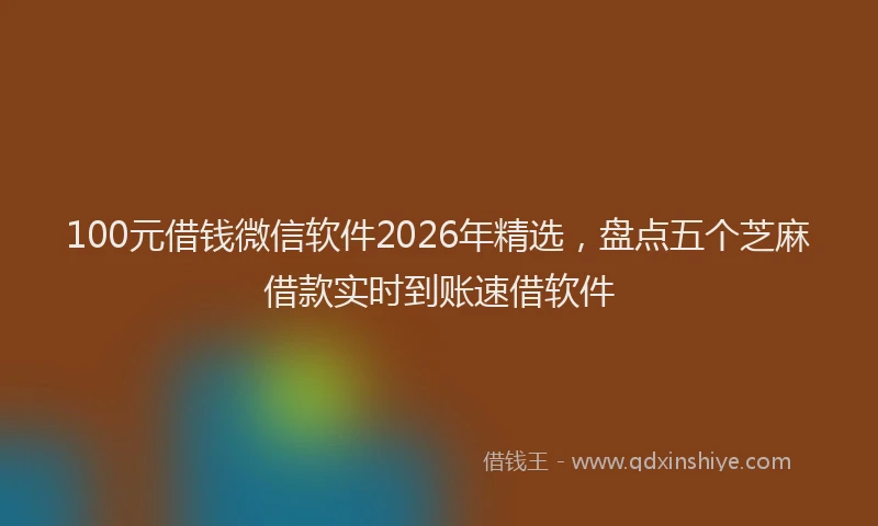 100元借钱微信软件2026年精选，盘点五个芝麻借款实时到账速借软件