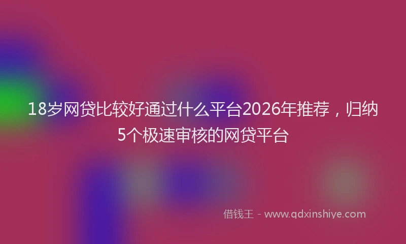 18岁网贷比较好通过什么平台2026年推荐，归纳5个极速审核的网贷平台