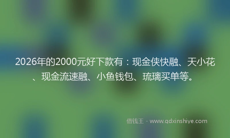 2026年的2000元好下款有：现金侠快融、天小花、现金流速融、小鱼钱包、琉璃买单等。