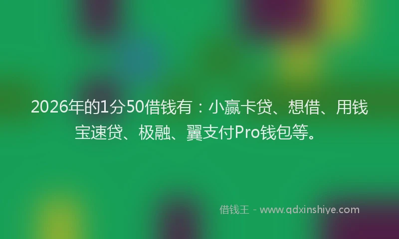 2026年的1分50借钱有:小赢卡贷、想借、用钱宝速贷、极融、翼支付Pro钱包等。