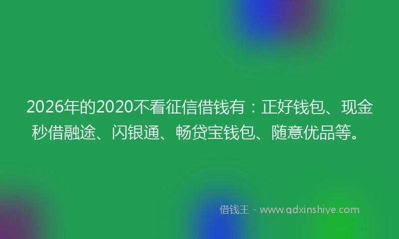 2026年的2020不看征信借钱有：正好钱包、现金秒借融途、闪银通、畅贷宝钱包、随意优品等。