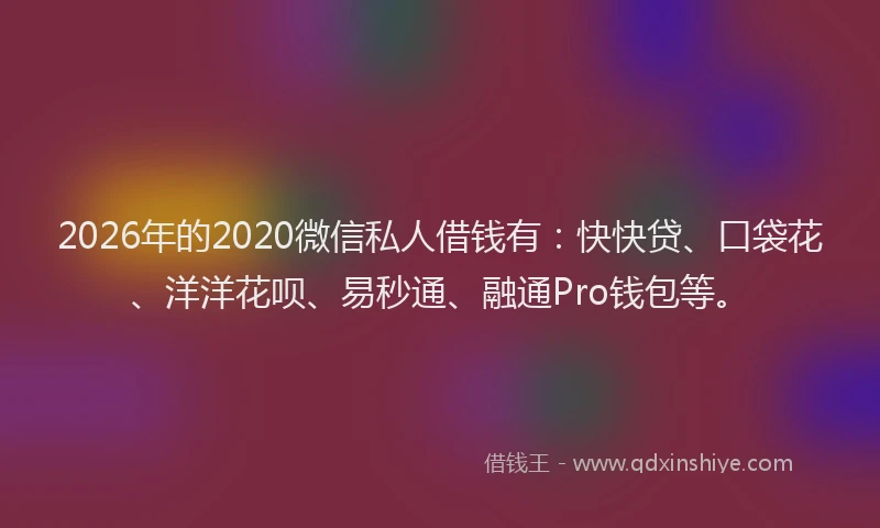 2026年的2020微信私人借钱有:快快贷、口袋花、洋洋花呗、易秒通、融通Pro钱包等。