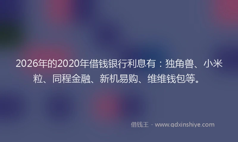 2026年的2020年借钱银行利息有:独角兽、小米粒、同程金融、新机易购、维维钱包等。