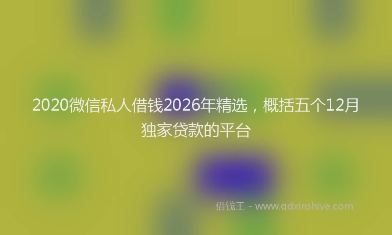 2020微信私人借钱2026年精选，概括五个12月独家贷款的平台