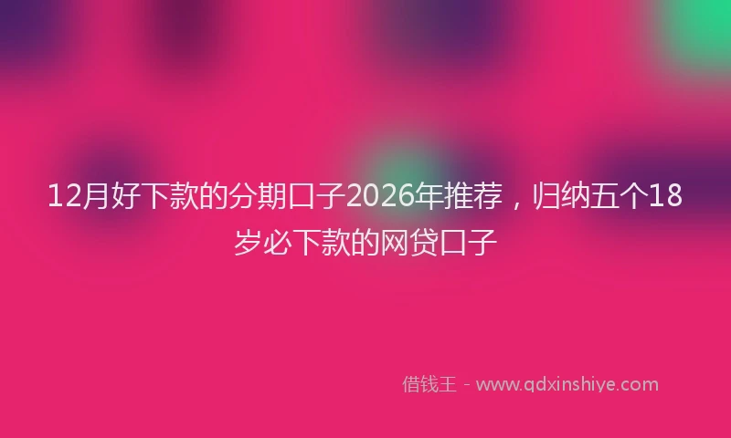 12月好下款的分期口子2026年推荐，归纳五个18岁必下款的网贷口子