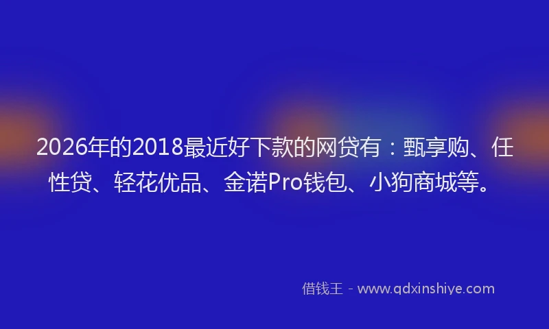2026年的2018最近好下款的网贷有：甄享购、任性贷、轻花优品、金诺Pro钱包、小狗商城等。