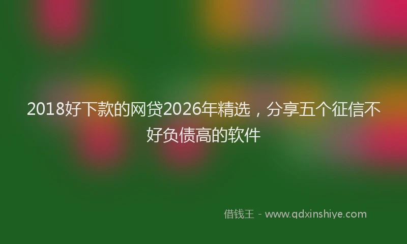 2018好下款的网贷2026年精选，分享五个征信不好负债高的软件