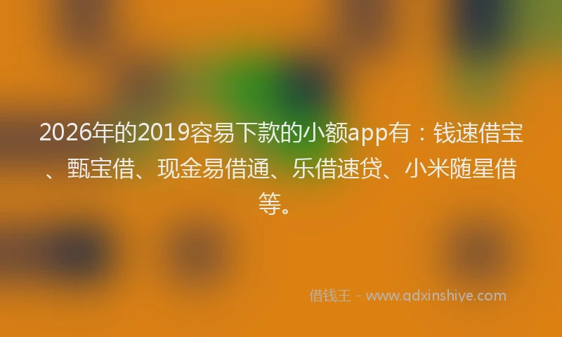 2026年的2019容易下款的小额app有：钱速借宝、甄宝借、现金易借通、乐借速贷、小米随星借等。