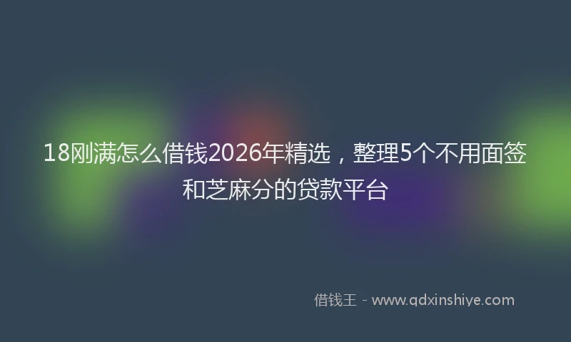18刚满怎么借钱2026年精选，整理5个不用面签和芝麻分的贷款平台