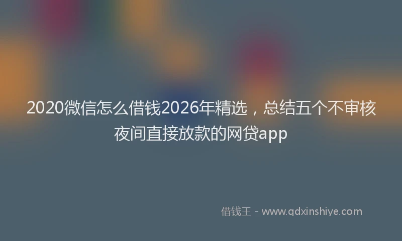 2020微信怎么借钱2026年精选，总结五个不审核夜间直接放款的网贷app