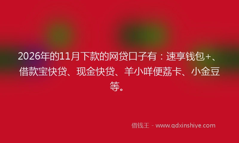 2026年的11月下款的网贷口子有：速享钱包+、借款宝快贷、现金快贷、羊小咩便荔卡、小金豆等。