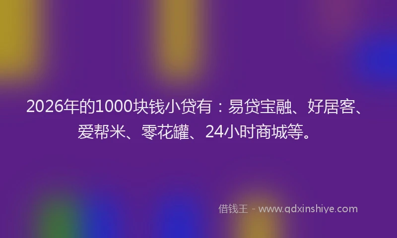 2026年的1000块钱小贷有:易贷宝融、好居客、爱帮米、零花罐、24小时商城等。
