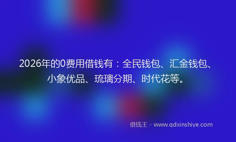 2026年的0费用借钱有:全民钱包、汇金钱包、小象优品、琉璃分期、时代花等。