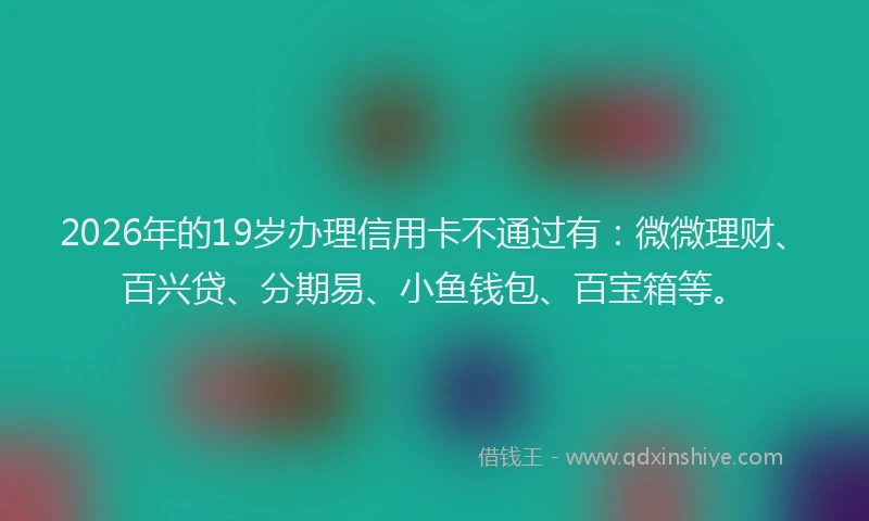 2026年的19岁办理信用卡不通过有：微微理财、百兴贷、分期易、小鱼钱包、百宝箱等。