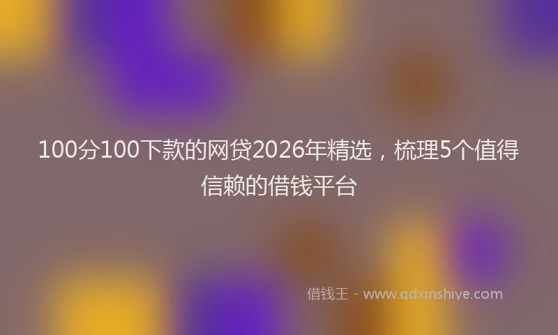 100分100下款的网贷2026年精选，梳理5个值得信赖的借钱平台