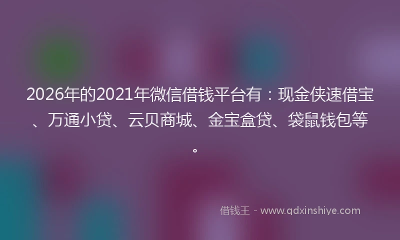 2026年的2021年微信借钱平台有：现金侠速借宝、万通小贷、云贝商城、金宝盒贷、袋鼠钱包等。