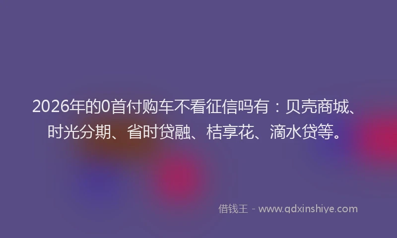 2026年的0首付购车不看征信吗有：贝壳商城、时光分期、省时贷融、桔享花、滴水贷等。