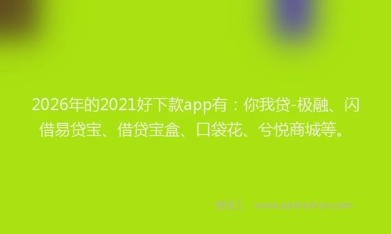 2026年的2021好下款app有：你我贷-极融、闪借易贷宝、借贷宝盒、口袋花、兮悦商城等。
