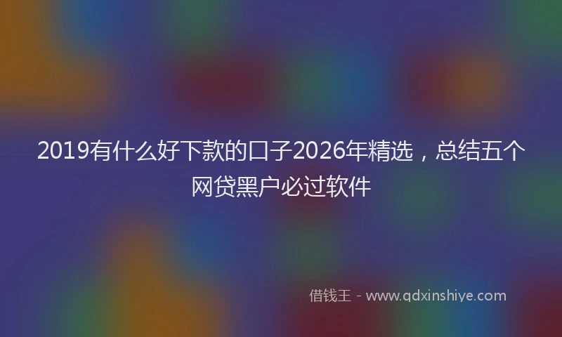 2019有什么好下款的口子2026年精选，总结五个网贷黑户必过软件