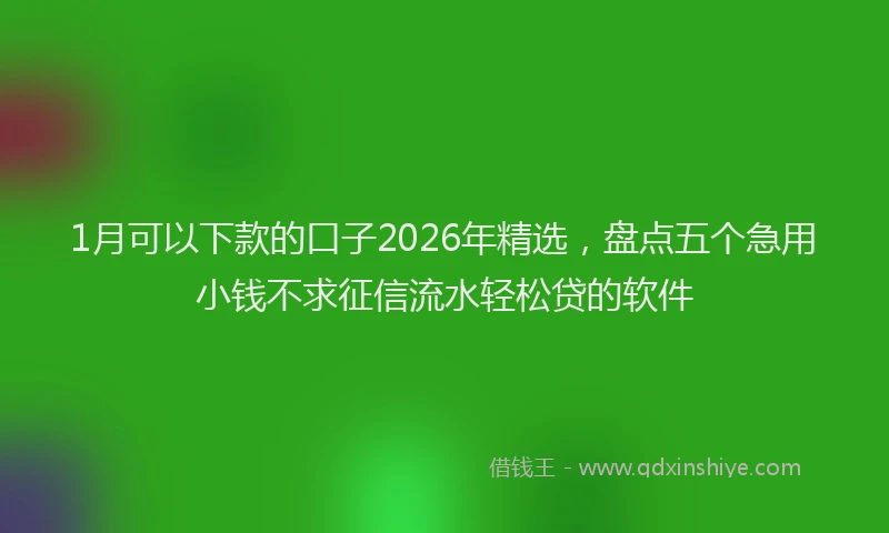 1月可以下款的口子2026年精选，盘点五个急用小钱不求征信流水轻松贷的软件