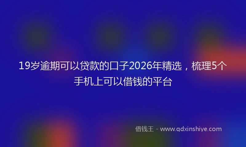 19岁逾期可以贷款的口子2026年精选，梳理5个手机上可以借钱的平台