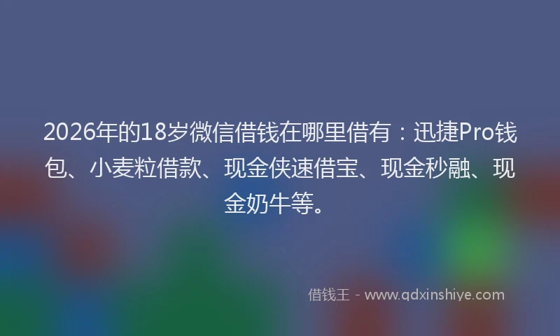 2026年的18岁微信借钱在哪里借有：迅捷Pro钱包、小麦粒借款、现金侠速借宝、现金秒融、现金奶牛等。