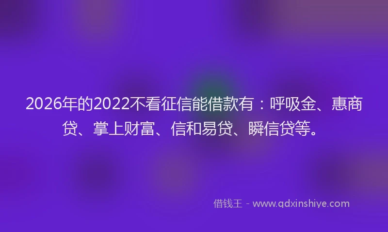 2026年的2022不看征信能借款有:呼吸金、惠商贷、掌上财富、信和易贷、瞬信贷等。