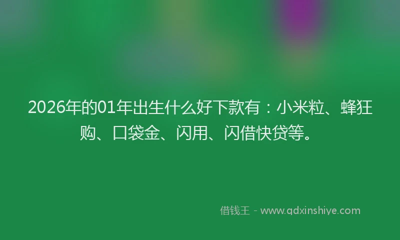 2026年的01年出生什么好下款有:小米粒、蜂狂购、口袋金、闪用、闪借快贷等。