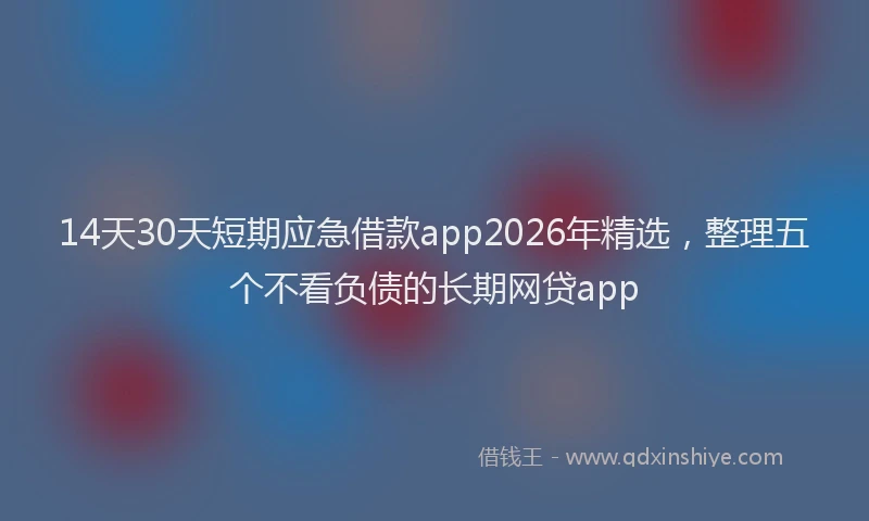 14天30天短期应急借款app2026年精选，整理五个不看负债的长期网贷app