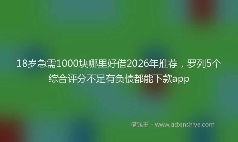 18岁急需1000块哪里好借2026年推荐,罗列5个综合评分不足有负债都能下款app