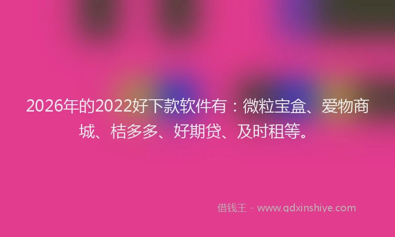 2026年的2022好下款软件有:微粒宝盒、爱物商城、桔多多、好期贷、及时租等。