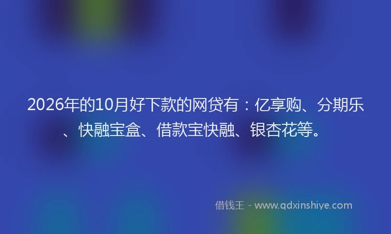 2026年的10月好下款的网贷有：亿享购、分期乐、快融宝盒、借款宝快融、银杏花等。