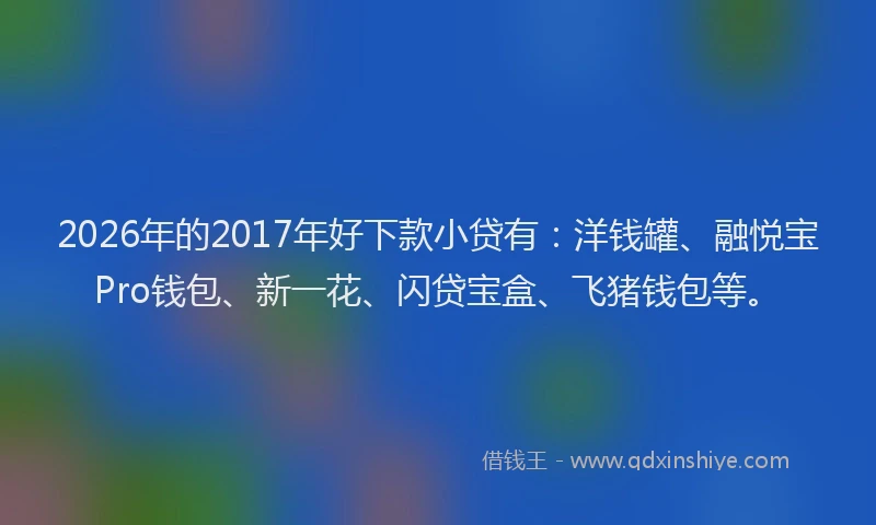 2026年的2017年好下款小贷有：洋钱罐、融悦宝Pro钱包、新一花、闪贷宝盒、飞猪钱包等。