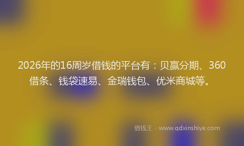 2026年的16周岁借钱的平台有：贝赢分期、360借条、钱袋速易、金瑞钱包、优米商城等。