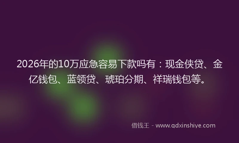 2026年的10万应急容易下款吗有：现金侠贷、金亿钱包、蓝领贷、琥珀分期、祥瑞钱包等。