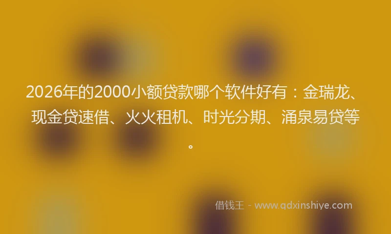 2026年的2000小额贷款哪个软件好有：金瑞龙、现金贷速借、火火租机、时光分期、涌泉易贷等。