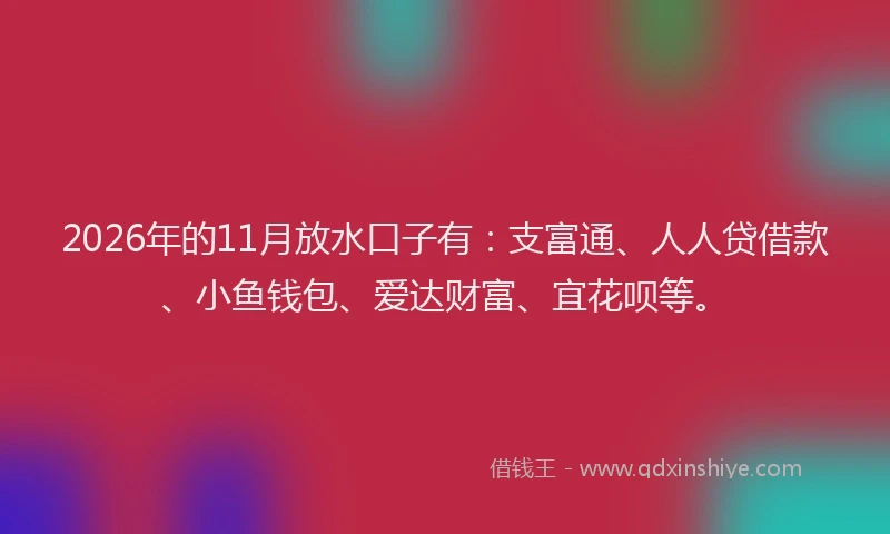 2026年的11月放水口子有:支富通、人人贷借款、小鱼钱包、爱达财富、宜花呗等。