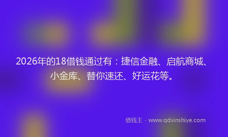 2026年的18借钱通过有：捷信金融、启航商城、小金库、替你速还、好运花等。